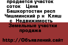 продается участок 15,соток › Цена ­ 800 000 - Башкортостан респ., Чишминский р-н, Кляш с. Недвижимость » Земельные участки продажа   